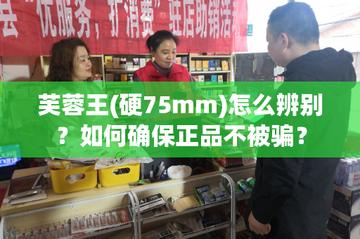 芙蓉王(硬75mm)怎么辨别？如何确保正品不被骗？